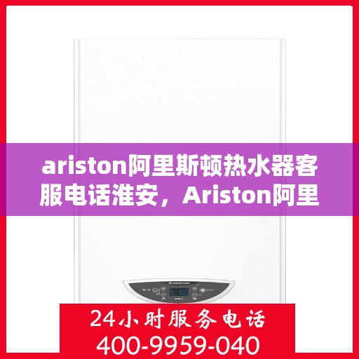 ariston阿里斯顿热水器客服电话淮安，Ariston阿里斯顿热水器淮安地区客服电话及服务指南