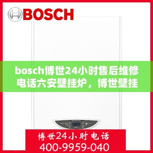 bosch博世24小时售后维修电话六安壁挂炉，博世壁挂炉六安地区专业售后维修电话全天候服务