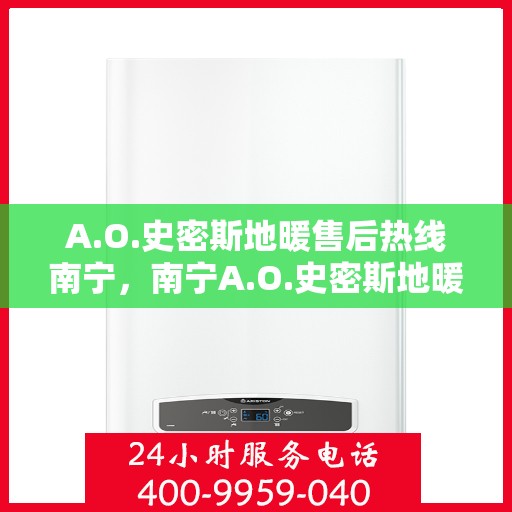 A.O.史密斯地暖售后热线南宁，南宁A.O.史密斯地暖售后服务热线全攻略