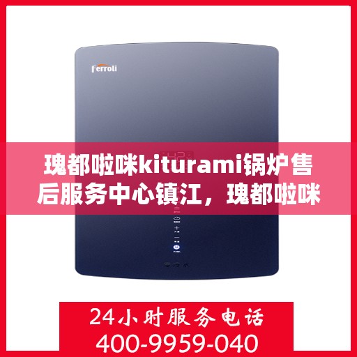 瑰都啦咪kiturami锅炉售后服务中心镇江，瑰都啦咪kiturami锅炉镇江售后服务中心，专业维修与售后无忧