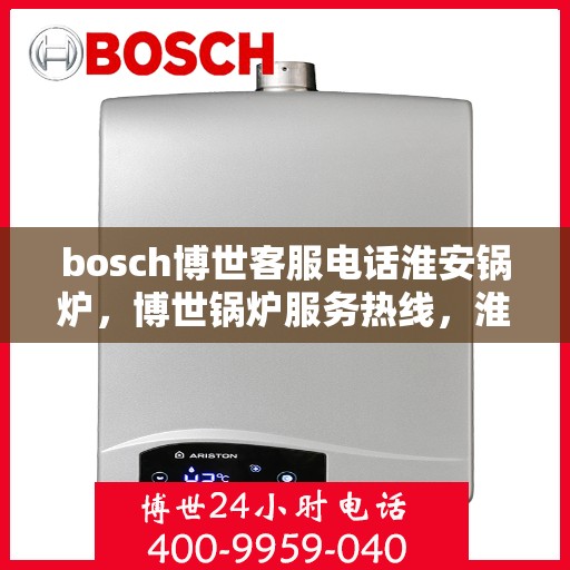 bosch博世客服电话淮安锅炉，博世锅炉服务热线，淮安地区锅炉咨询与售后支持