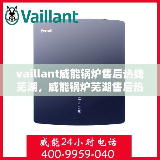 vaillant威能锅炉售后热线芜湖，威能锅炉芜湖售后热线及维修服务指南