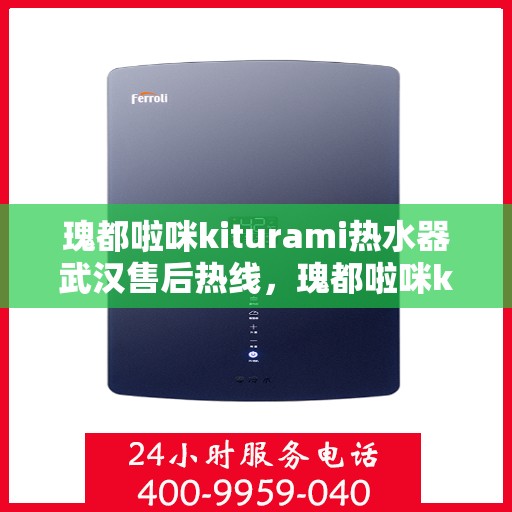 瑰都啦咪kiturami热水器武汉售后热线，瑰都啦咪kiturami热水器武汉售后服务热线及维修指南