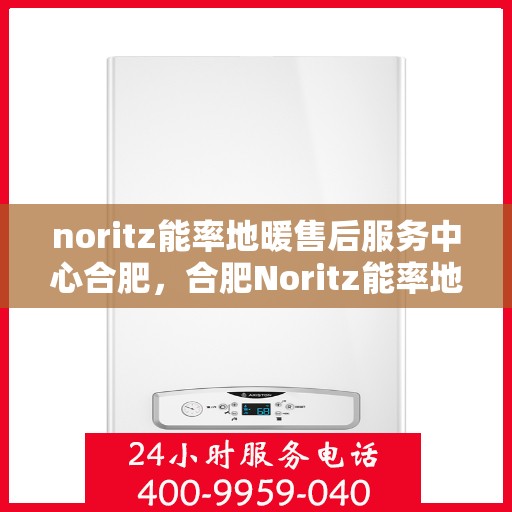 noritz能率地暖售后服务中心合肥，合肥Noritz能率地暖售后服务中心，专业维修，贴心服务