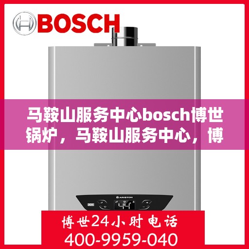 马鞍山服务中心bosch博世锅炉，马鞍山服务中心，博世锅炉的专业之选