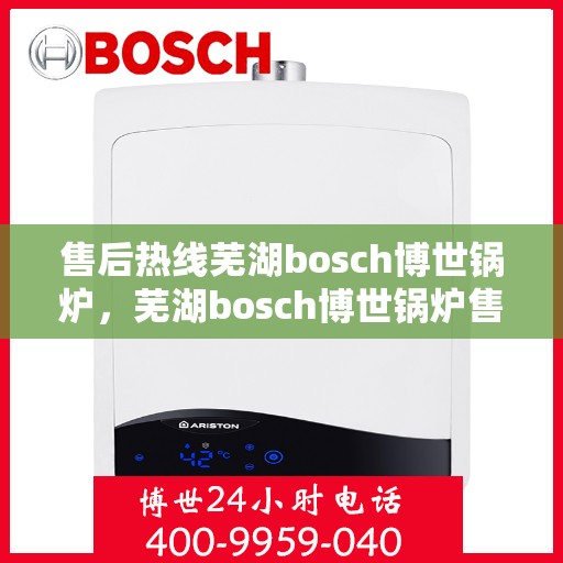 售后热线芜湖bosch博世锅炉，芜湖bosch博世锅炉售后热线专业服务