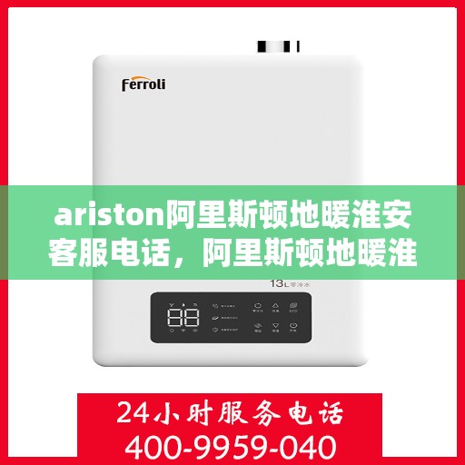 ariston阿里斯顿地暖淮安客服电话，阿里斯顿地暖淮安客服热线及售后服务指南