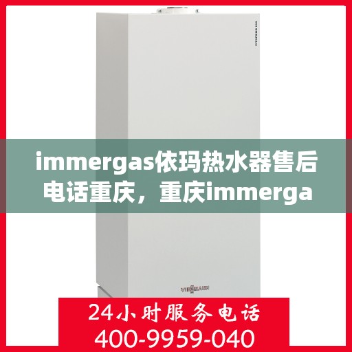 immergas依玛热水器售后电话重庆，重庆immergas依玛热水器售后维修服务热线电话公布