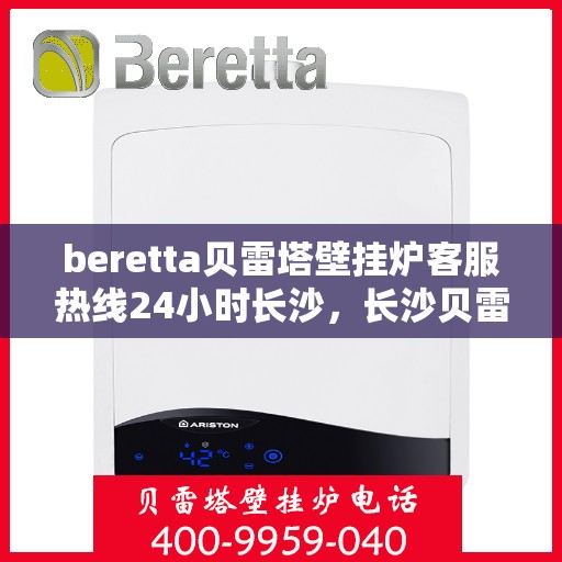beretta贝雷塔壁挂炉客服热线24小时长沙，长沙贝雷塔壁挂炉24小时客服热线全面服务，温暖您的生活