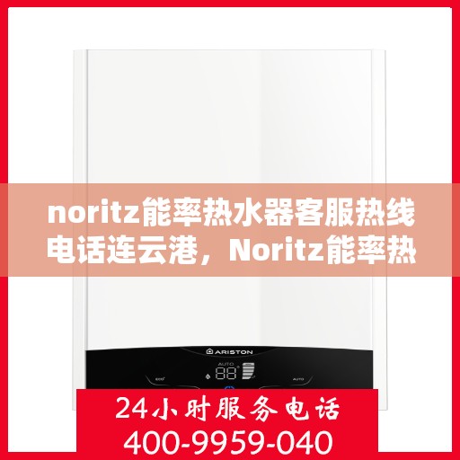 noritz能率热水器客服热线电话连云港，Noritz能率热水器连云港客服热线电话及售后支持全攻略