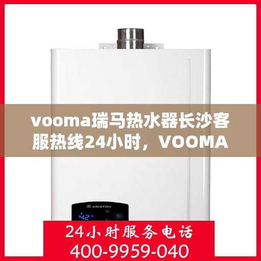 vooma瑞马热水器长沙客服热线24小时，VOOMA瑞马热水器长沙全天候客服热线，贴心服务随时在线
