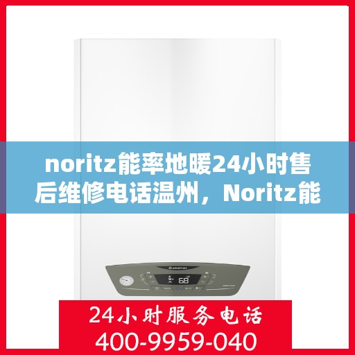 noritz能率地暖24小时售后维修电话温州，Noritz能率地暖温州地区专业售后维修服务热线全天候响应
