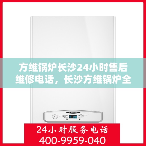 方维锅炉长沙24小时售后维修电话，长沙方维锅炉全天候售后维修服务热线