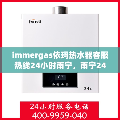 immergas依玛热水器客服热线24小时南宁，南宁24小时Immergas依玛热水器客服热线，全天候为您服务