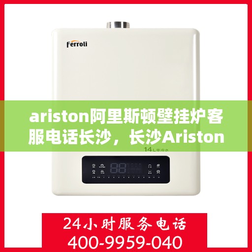 ariston阿里斯顿壁挂炉客服电话长沙，长沙Ariston阿里斯顿壁挂炉客服热线全解析