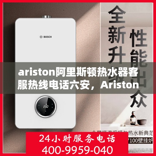 ariston阿里斯顿热水器客服热线电话六安，Ariston阿里斯顿热水器六安客服热线全攻略