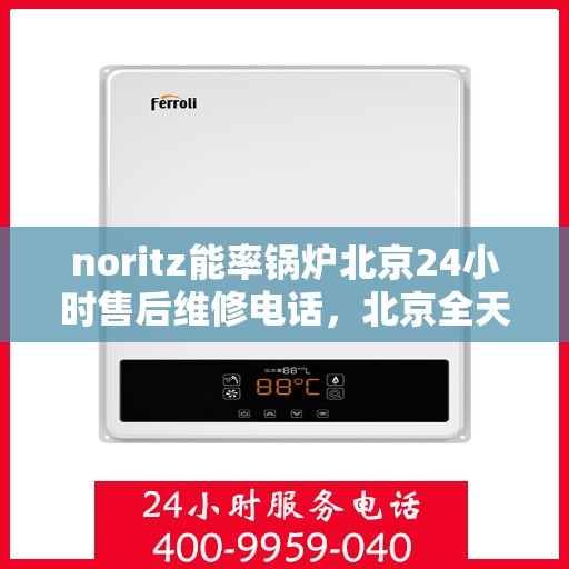 noritz能率锅炉北京24小时售后维修电话，北京全天候售后维修热线，NORitz能率锅炉专业维修服务团队电话公布