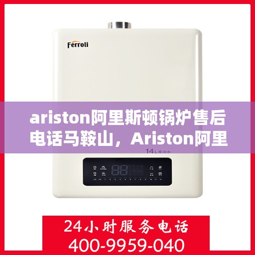 ariston阿里斯顿锅炉售后电话马鞍山，Ariston阿里斯顿锅炉马鞍山售后服务热线及维修电话