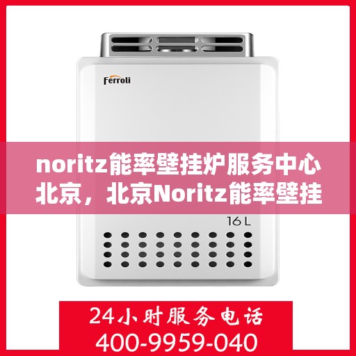 noritz能率壁挂炉服务中心北京，北京Noritz能率壁挂炉服务中心，专业维修与保养之选