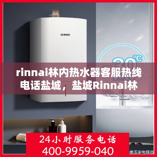 rinnai林内热水器客服热线电话盐城，盐城Rinnai林内热水器客服热线电话及售后服务指南