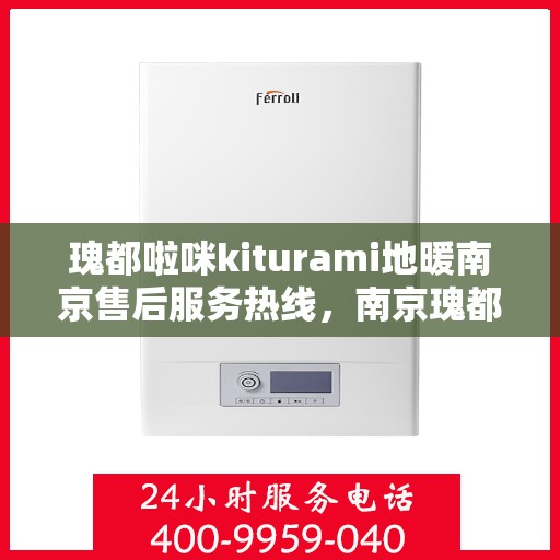 瑰都啦咪kiturami地暖南京售后服务热线，南京瑰都啦咪Kiturami地暖售后服务热线及支持服务解析