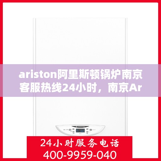 ariston阿里斯顿锅炉南京客服热线24小时，南京Ariston阿里斯顿锅炉全天候客服热线支持