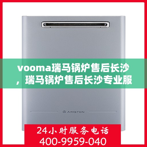 vooma瑞马锅炉售后长沙，瑞马锅炉售后长沙专业服务，为您的舒适生活保驾护航