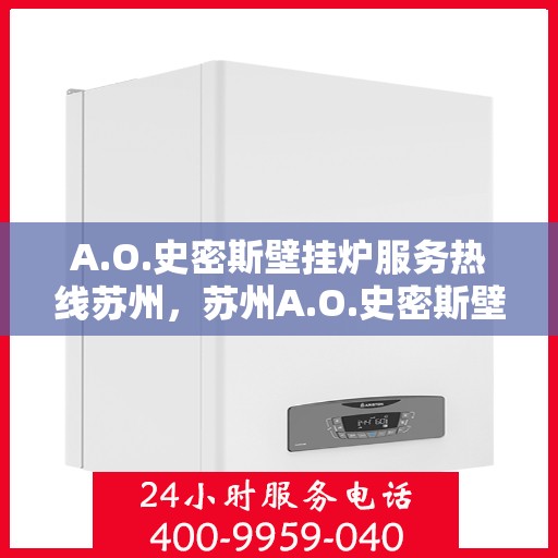 A.O.史密斯壁挂炉服务热线苏州，苏州A.O.史密斯壁挂炉服务热线专业解答，温暖您的生活