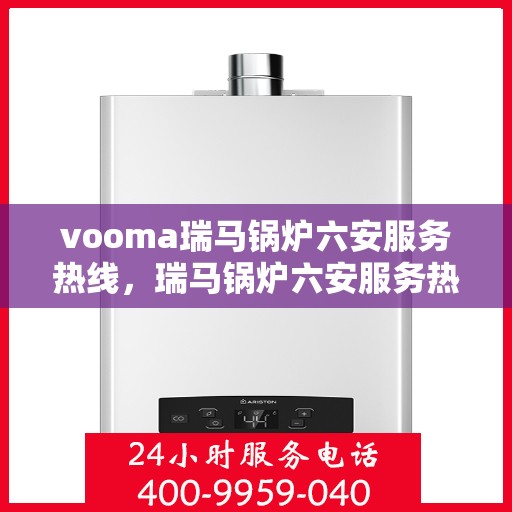vooma瑞马锅炉六安服务热线，瑞马锅炉六安服务热线，专业团队为您提供高效解决方案