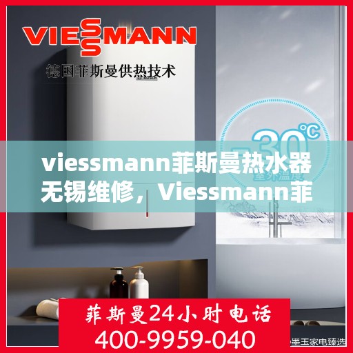 viessmann菲斯曼热水器无锡维修，Viessmann菲斯曼热水器无锡专业维修服务