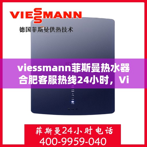 viessmann菲斯曼热水器合肥客服热线24小时，Viessmann菲斯曼热水器合肥全天候客服热线，贴心服务随时在线