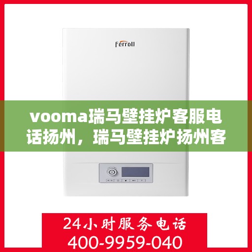 vooma瑞马壁挂炉客服电话扬州，瑞马壁挂炉扬州客服热线全解析