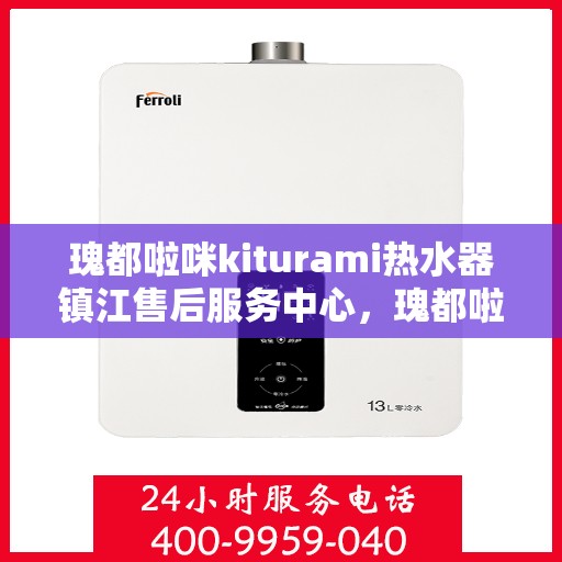 瑰都啦咪kiturami热水器镇江售后服务中心，瑰都啦咪kiturami热水器镇江售后服务中心，专业维修与贴心服务