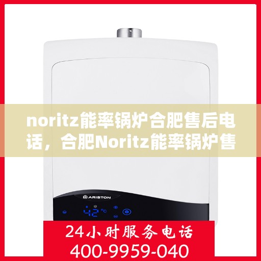 noritz能率锅炉合肥售后电话，合肥Noritz能率锅炉售后专线，一站式解决您的锅炉问题