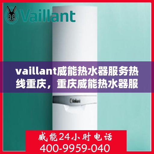 vaillant威能热水器服务热线重庆，重庆威能热水器服务热线，专业解决您的热水难题