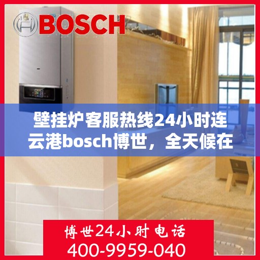 壁挂炉客服热线24小时连云港bosch博世，全天候在线，连云港博世壁挂炉客服热线24小时为您服务