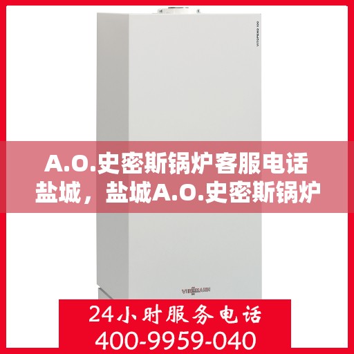 A.O.史密斯锅炉客服电话盐城，盐城A.O.史密斯锅炉官方客服热线及售后服务电话全攻略