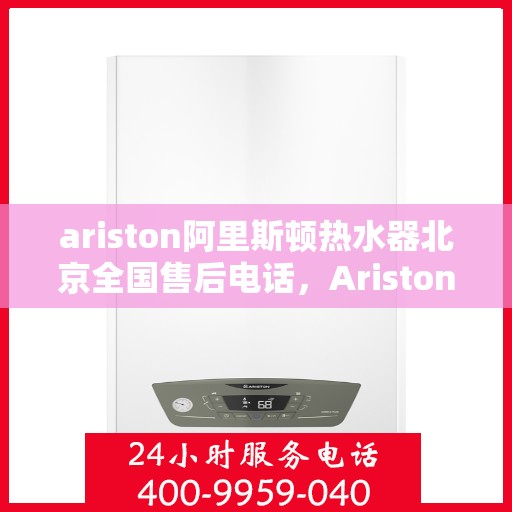ariston阿里斯顿热水器北京全国售后电话，Ariston阿里斯顿热水器北京售后服务热线电话公布