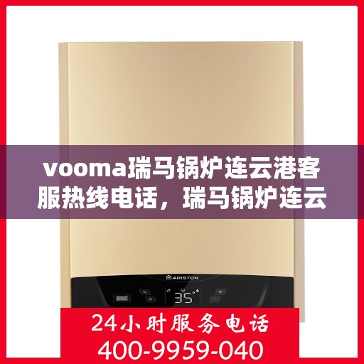 vooma瑞马锅炉连云港客服热线电话，瑞马锅炉连云港客服热线电话及维修服务解析