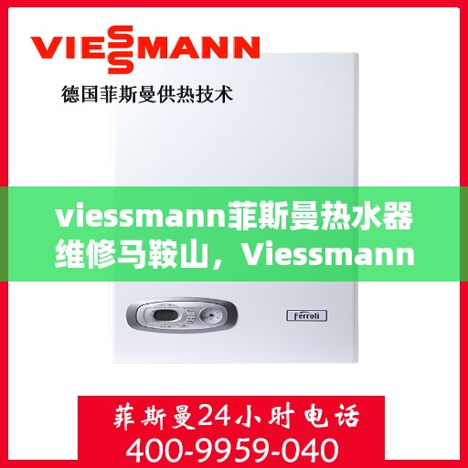 viessmann菲斯曼热水器维修马鞍山，Viessmann菲斯曼热水器马鞍山专业维修服务