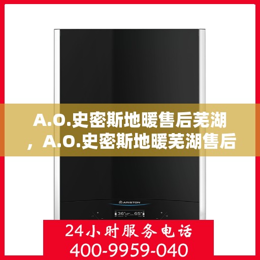 A.O.史密斯地暖售后芜湖，A.O.史密斯地暖芜湖售后服务解析