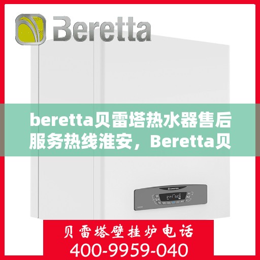beretta贝雷塔热水器售后服务热线淮安，Beretta贝雷塔热水器淮安售后服务热线全攻略