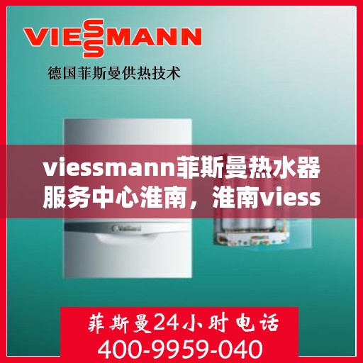 viessmann菲斯曼热水器服务中心淮南，淮南viessmann菲斯曼热水器服务中心，专业维修与保养一站式解决方案