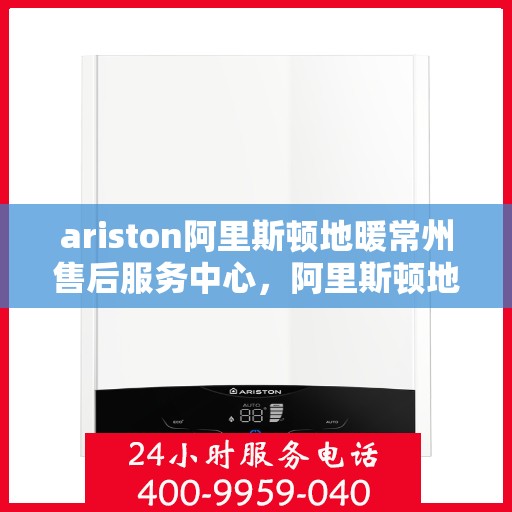 ariston阿里斯顿地暖常州售后服务中心，阿里斯顿地暖常州售后服务中心，专业维修，贴心服务