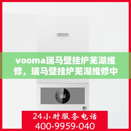 vooma瑞马壁挂炉芜湖维修，瑞马壁挂炉芜湖维修中心专业服务解析