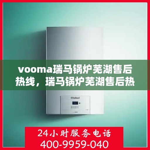 vooma瑞马锅炉芜湖售后热线，瑞马锅炉芜湖售后热线，专业维修服务热线公布
