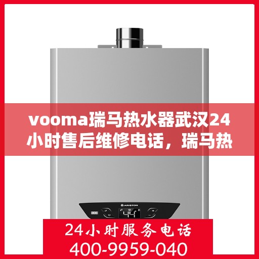 vooma瑞马热水器武汉24小时售后维修电话，瑞马热水器武汉售后维修热线全天候为您服务！