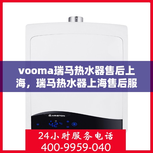 vooma瑞马热水器售后上海，瑞马热水器上海售后服务中心，专业维修与贴心服务