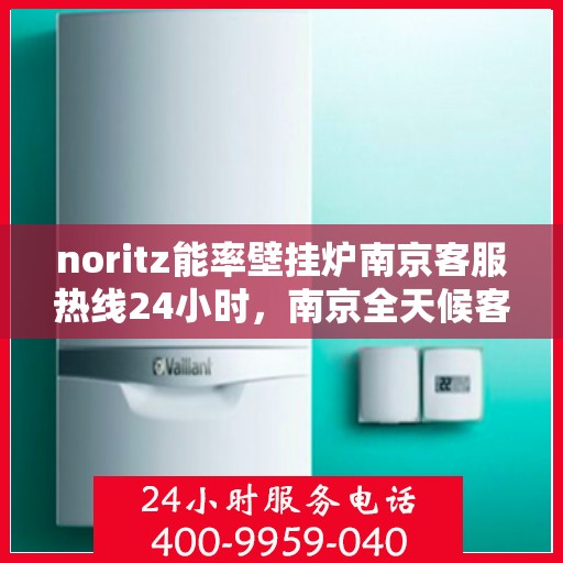 noritz能率壁挂炉南京客服热线24小时，南京全天候客服热线，Noritz能率壁挂炉24小时专业售后支持