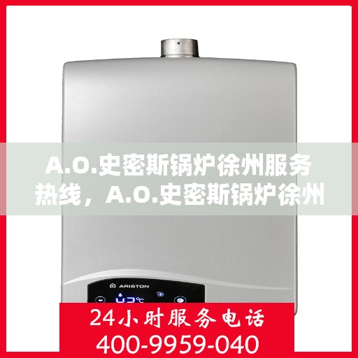 A.O.史密斯锅炉徐州服务热线，A.O.史密斯锅炉徐州服务热线，专业维修与售后支持